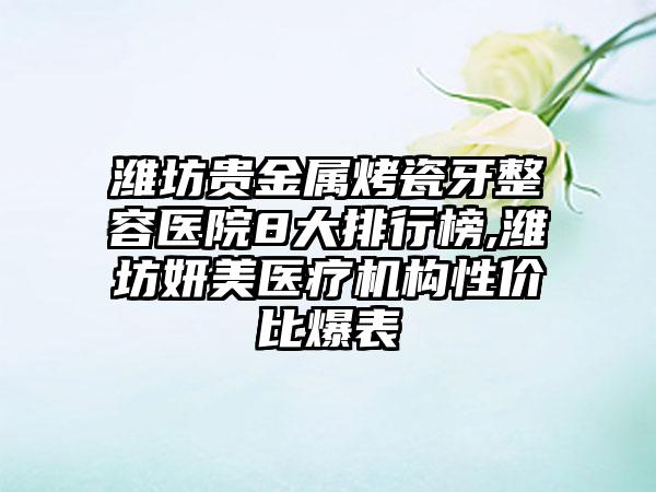 潍坊贵金属烤瓷牙整容医院8大排行榜,潍坊妍美医疗机构性价比爆表