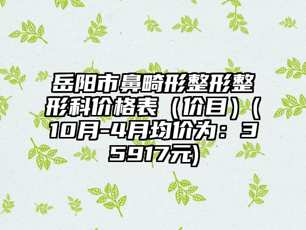 岳阳市鼻畸形整形整形科价格表（价目）(10月-4月均价为：35917元)