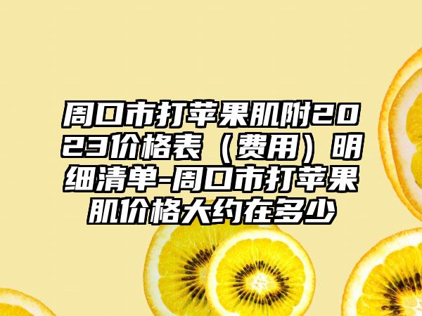 周口市打苹果肌附2023价格表（费用）明细清单-周口市打苹果肌价格大约在多少