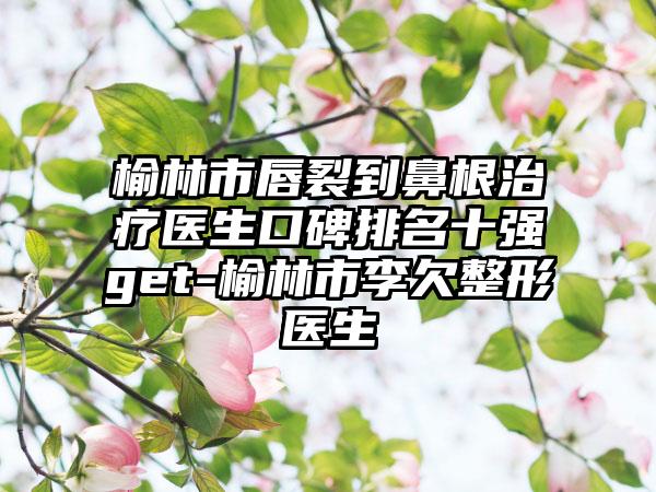 榆林市唇裂到鼻有效治疗疗医生口碑排名十强get-榆林市李欠整形医生