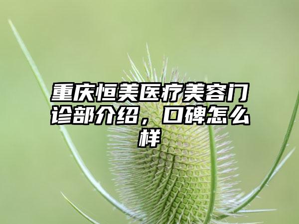 重庆恒美医疗美容门诊部介绍，口碑怎么样