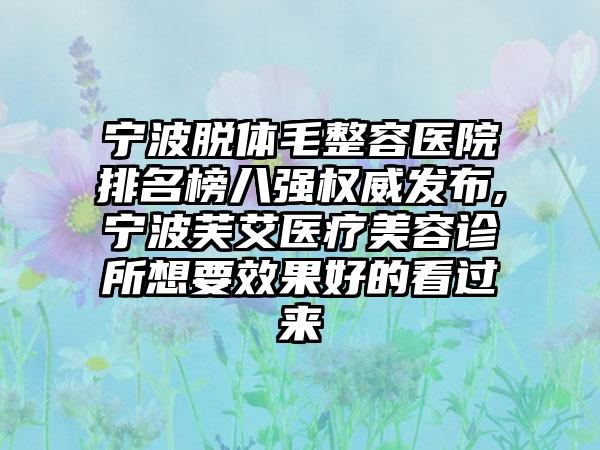 宁波脱体毛整容医院排名榜八强权威发布,宁波芙艾医疗美容诊所想要成果好的看过来