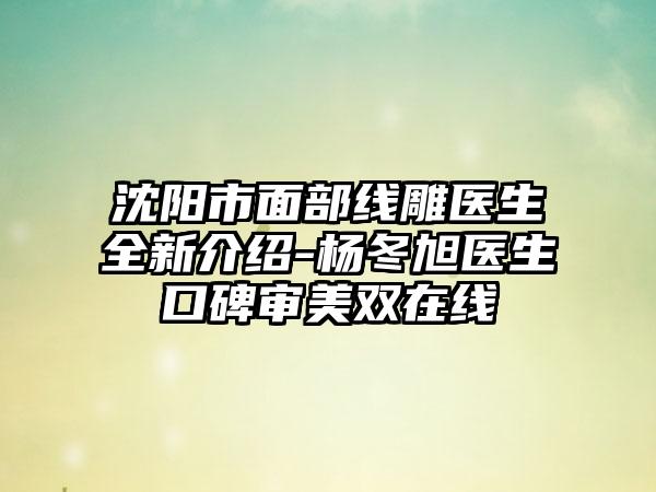 沈阳市面部线雕医生全新介绍-杨冬旭医生口碑审美双在线