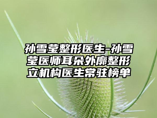 孙雪莹整形医生-孙雪莹医师耳朵外廓整形立机构医生常驻榜单