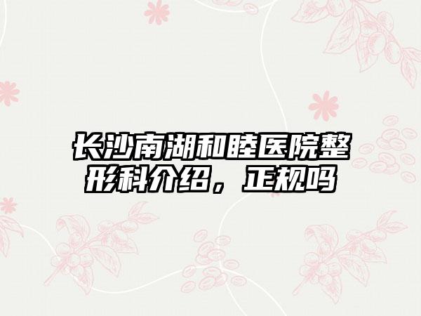 长沙南湖和睦医院整形科介绍，正规吗