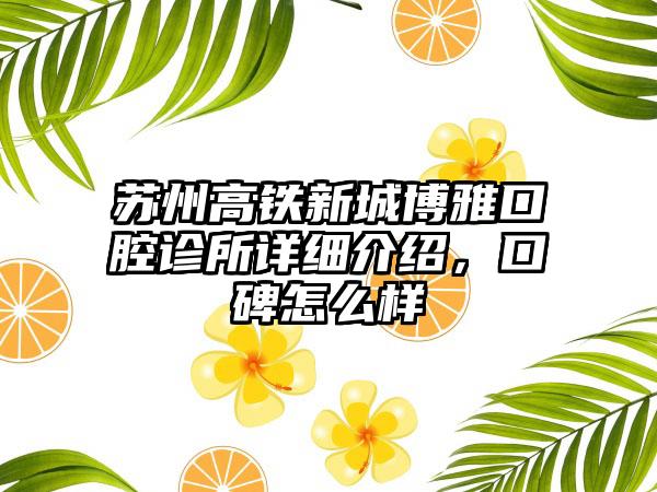 苏州高铁新城博雅口腔诊所详细介绍，口碑怎么样