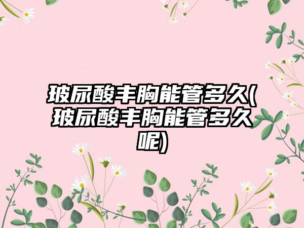 玻尿酸丰胸能管多久(玻尿酸丰胸能管多久呢)