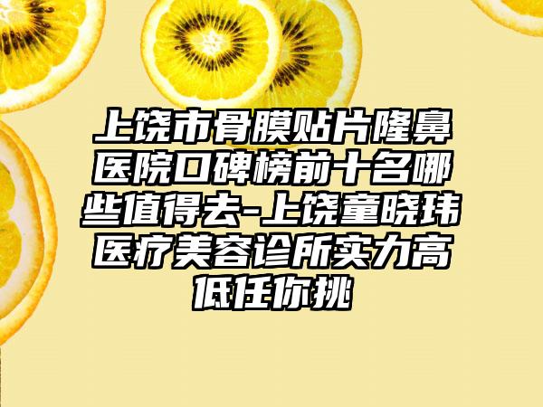 上饶市骨膜贴片隆鼻医院口碑榜前十名哪些值得去-上饶童晓玮医疗美容诊所实力高低任你挑