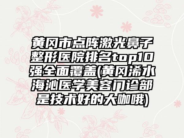 黄冈市点阵激光鼻子整形医院排名top10强多面覆盖(黄冈浠水海沁医学美容门诊部是技术好的大咖哦)