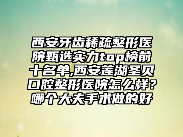 西安牙齿稀疏整形医院甄选实力top榜前十名单,西安莲湖圣贝口腔整形医院怎么样？哪个大夫手术做的好