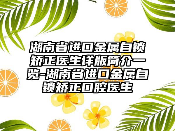 湖南省进口金属自锁矫正医生详版简介一览-湖南省进口金属自锁矫正口腔医生