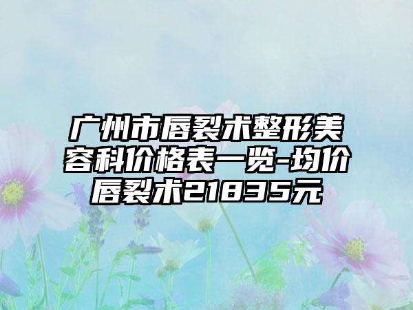 广州市唇裂术整形美容科价格表一览-均价唇裂术21835元