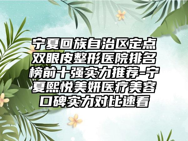 宁夏回族自治区定点双眼皮整形医院排名榜前十强实力推荐-宁夏熙悦美妍医疗美容口碑实力对比速看