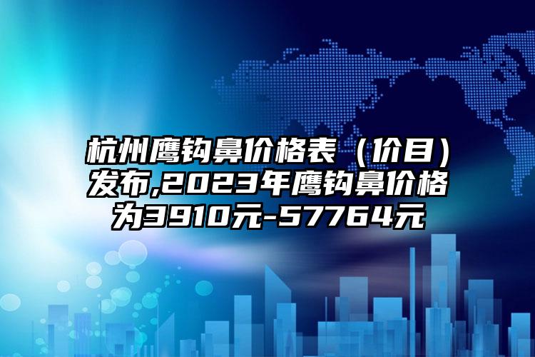 杭州鹰钩鼻价格表（价目）发布,2023年鹰钩鼻价格为3910元-57764元