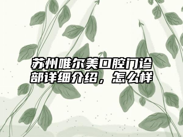 苏州唯尔美口腔门诊部详细介绍，怎么样