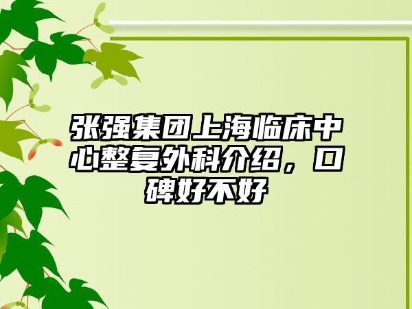 张强集团上海临床中心整复外科介绍，口碑好不好