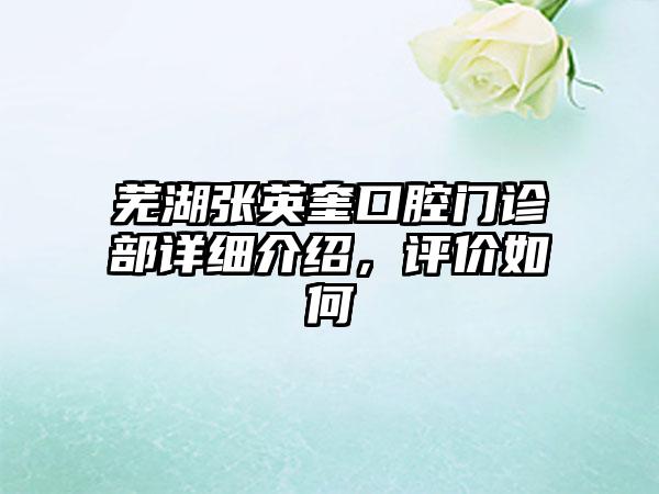 芜湖张英奎口腔门诊部详细介绍，评价如何