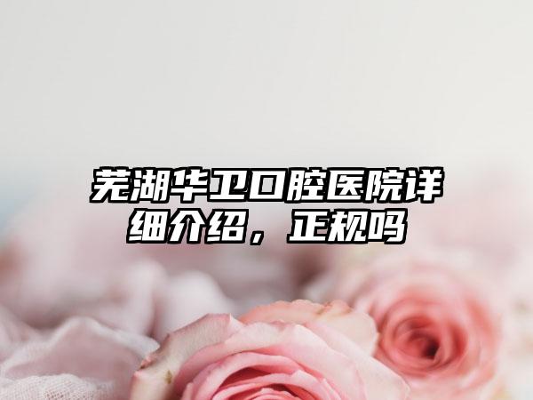 芜湖华卫口腔医院详细介绍，正规吗