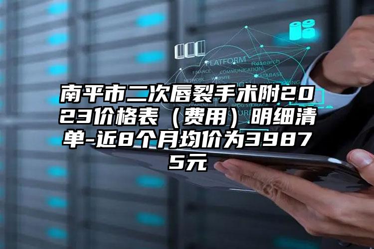 南平市二次唇裂手术附2023价格表（费用）明细清单-近8个月均价为39875元