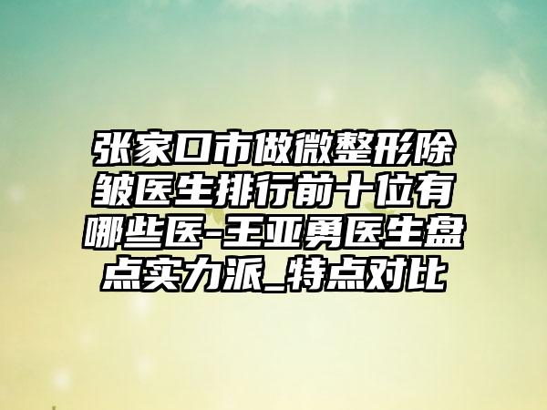 张家口市做微整形除皱医生排行前十位有哪些医-王亚勇医生盘点实力派_特点对比