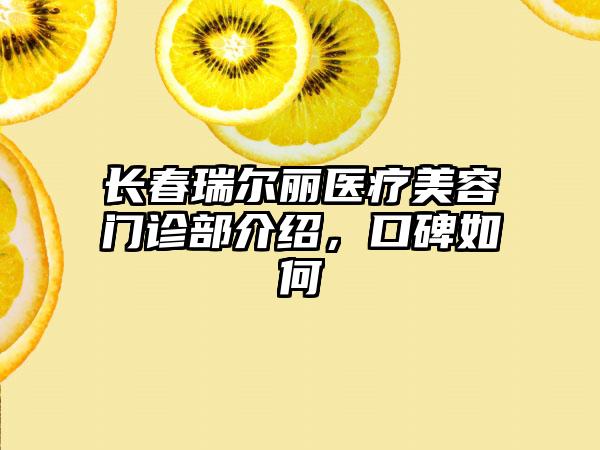 长春瑞尔丽医疗美容门诊部介绍，口碑如何