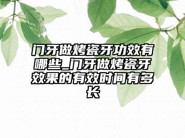 门牙做烤瓷牙功效有哪些_门牙做烤瓷牙成果的有效时间有多长