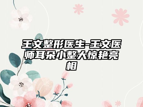 王文整形医生-王文医师耳朵小整大惊艳亮相