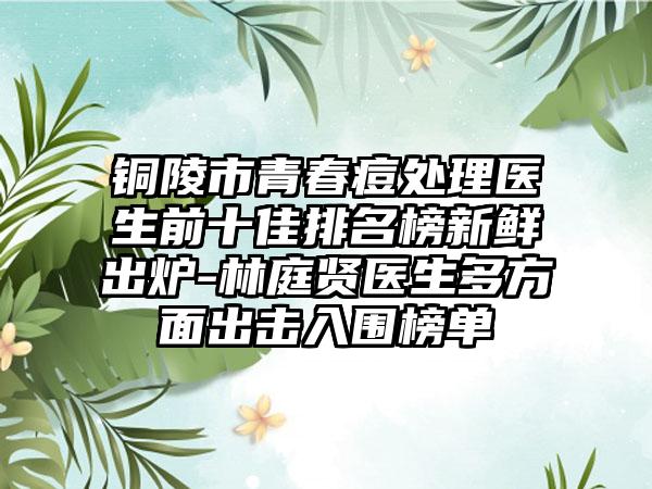 铜陵市青春痘处理医生前十佳排名榜新鲜出炉-林庭贤医生多方面出击入围榜单