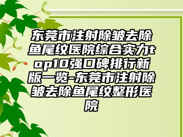 东莞市注射除皱去除鱼尾纹医院综合实力top10强口碑排行新版一览-东莞市注射除皱去除鱼尾纹整形医院