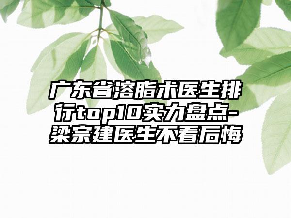 广东省溶脂术医生排行top10实力盘点-梁宗建医生不看后悔