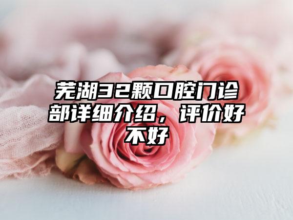 芜湖32颗口腔门诊部详细介绍，评价好不好