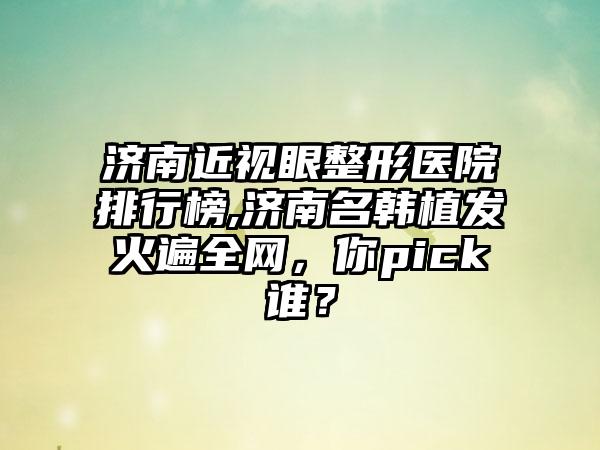 济南近视眼整形医院排行榜,济南名韩植发火遍全网，你pick谁？