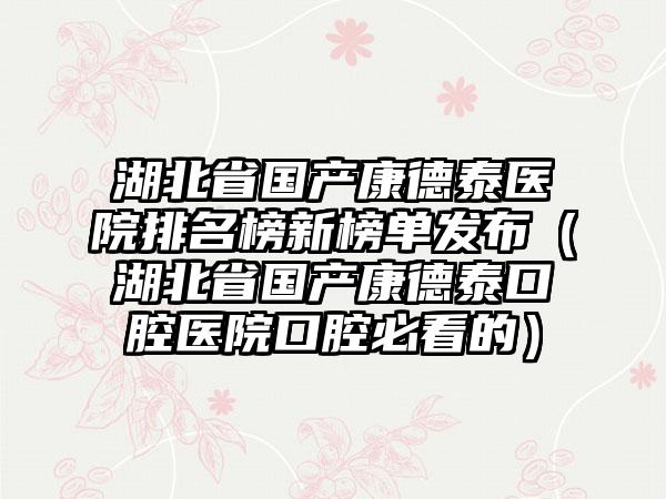 湖北省国产康德泰医院排名榜新榜单发布（湖北省国产康德泰口腔医院口腔必看的）