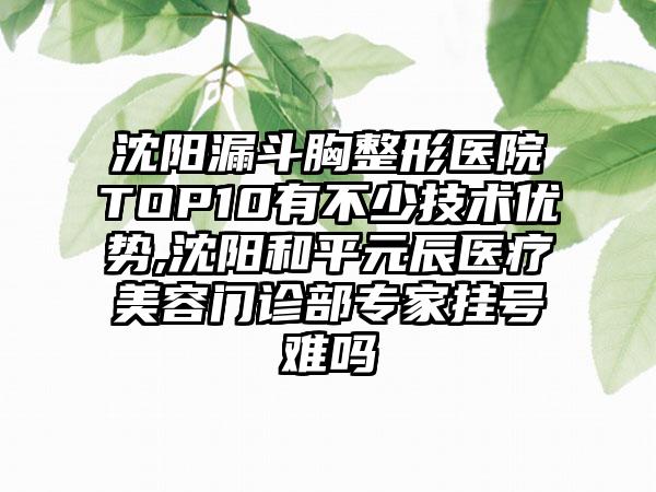 沈阳漏斗胸整形医院TOP10有不少技术优势,沈阳和平元辰医疗美容门诊部骨干医生挂号难吗