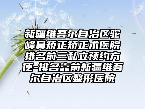 新疆维吾尔自治区驼峰鼻矫正矫正术医院排名前三私立预约方便-排名靠前新疆维吾尔自治区整形医院