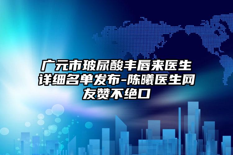 广元市玻尿酸丰唇来医生详细名单发布-陈曦医生网友赞不绝口