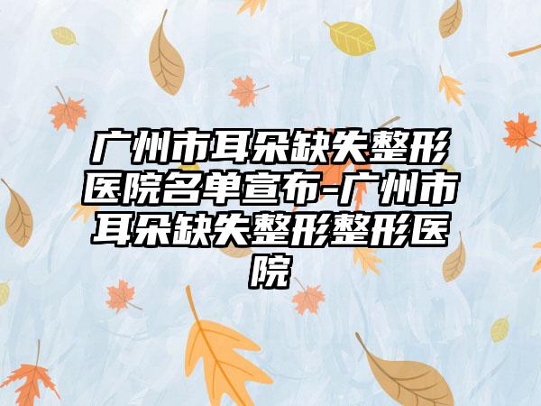 广州市耳朵缺失整形医院名单宣布-广州市耳朵缺失整形整形医院