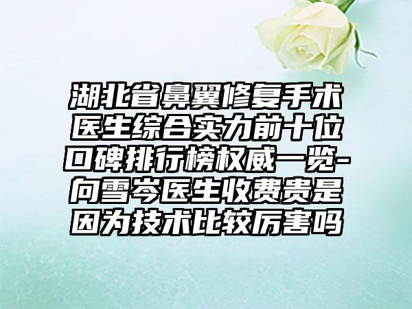 湖北省鼻翼修复手术医生综合实力前十位口碑排行榜权威一览-向雪岑医生收费贵是因为技术比较厉害吗