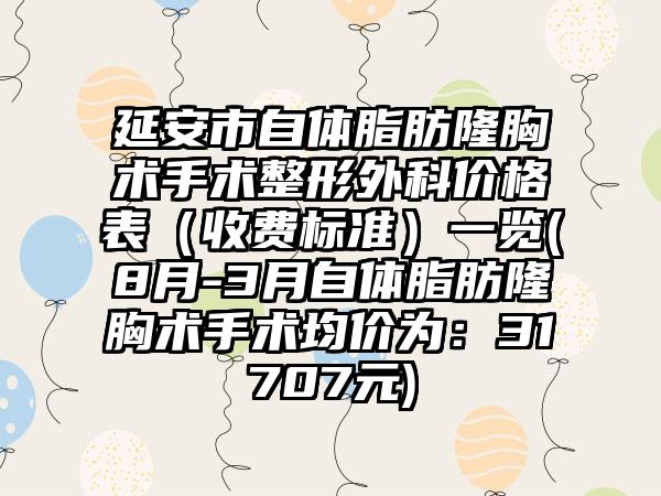 延安市自体脂肪隆胸术手术整形外科价格表（收费标准）一览(8月-3月自体脂肪隆胸术手术均价为：31707元)