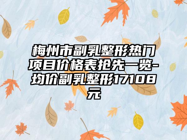 梅州市副乳整形热门项目价格表抢先一览-均价副乳整形17108元