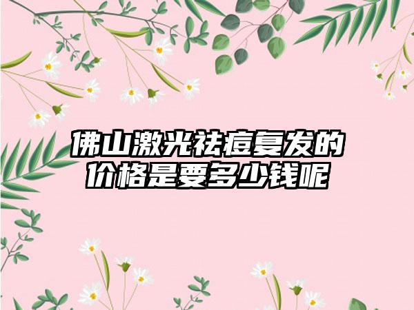 佛山激光祛痘复发的价格是要多少钱呢