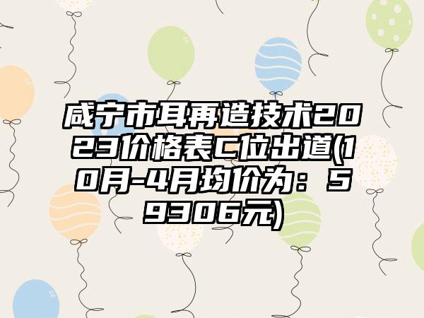 咸宁市耳再造技术2023价格表C位出道(10月-4月均价为：59306元)