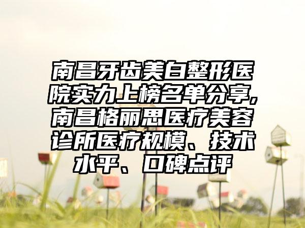 南昌牙齿美白整形医院实力上榜名单分享,南昌格丽思医疗美容诊所医疗规模、技术水平、口碑点评