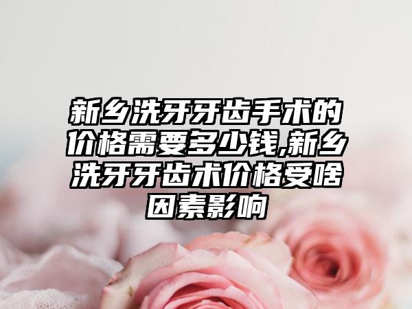 新乡洗牙牙齿手术的价格需要多少钱,新乡洗牙牙齿术价格受啥因素影响