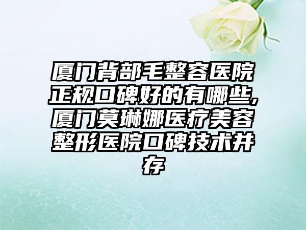 厦门背部毛整容医院正规口碑好的有哪些,厦门莫琳娜医疗美容整形医院口碑技术并存