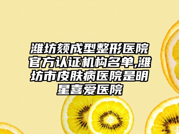 潍坊颏成型整形医院官方认证机构名单,潍坊市皮肤病医院是明星喜爱医院