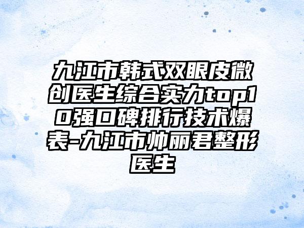 九江市韩式双眼皮微创医生综合实力top10强口碑排行技术爆表-九江市帅丽君整形医生