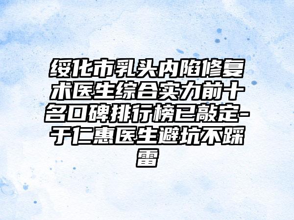 绥化市乳头内陷修复术医生综合实力前十名口碑排行榜已敲定-于仁惠医生避坑不踩雷