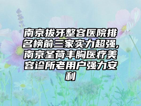 南京拔牙整容医院排名榜前三家实力超强,南京圣荷丰胸医疗美容诊所老用户强力安利