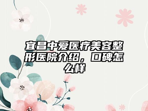 宜昌中爱医疗美容整形医院介绍，口碑怎么样